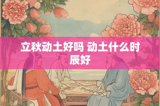立秋动土好吗 动土什么时辰好