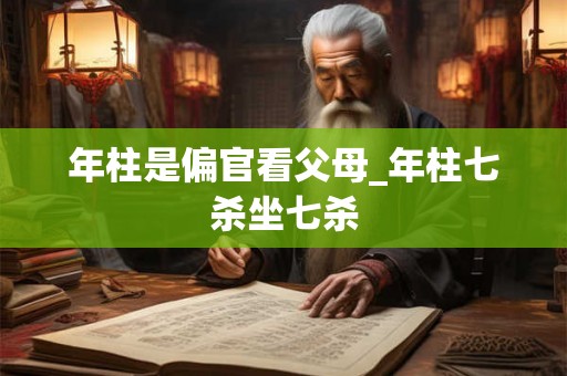 年柱是偏官看父母_年柱七杀坐七杀