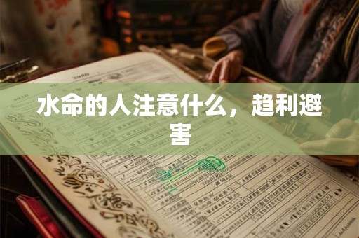 水命的人注意什么,趋利避害 水命的人注意什么,趋利避害