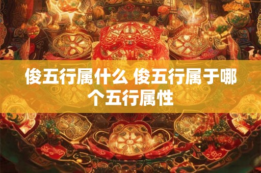 俊五行属什么 俊五行属于哪个五行属性 俊五行属什么 俊五行属于哪个五行属性