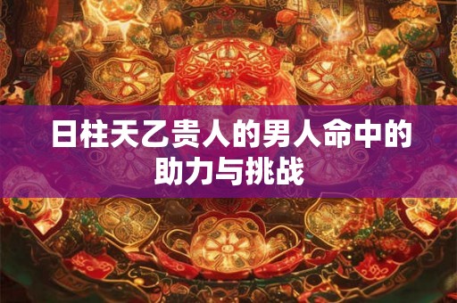 日柱天乙贵人的男人命中的助力与挑战