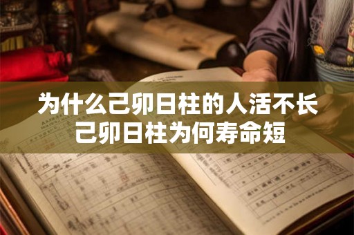 为什么己卯日柱的人活不长 己卯日柱为何寿命短 为什么己卯日柱的人活不长 己卯日柱为何寿命短