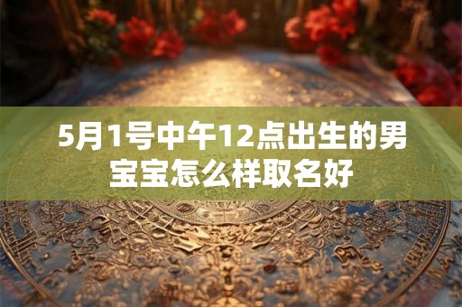 5月1号中午12点出生的男宝宝怎么样取名好