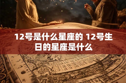 12号是什么星座的 12号生日的星座是什么