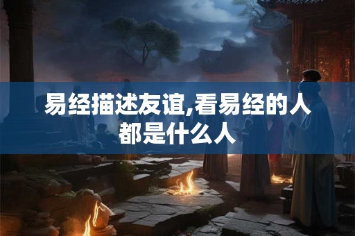 易经描述友谊,看易经的人都是什么人 易经描述友谊,看易经的人都是什么人