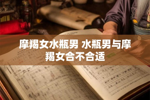 摩羯女水瓶男 水瓶男与摩羯女合不合适