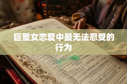 巨蟹女恋爱中最无法忍受的行为 巨蟹女恋爱中最无法忍受的行为