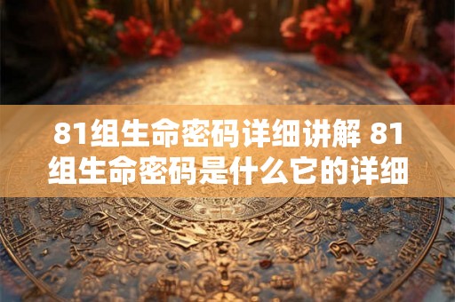 81组生命密码详细讲解 81组生命密码是什么它的详细讲解包括哪些内容