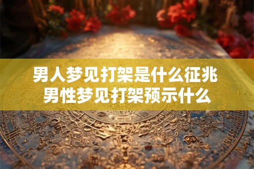 男人梦见打架是什么征兆 男性梦见打架预示什么