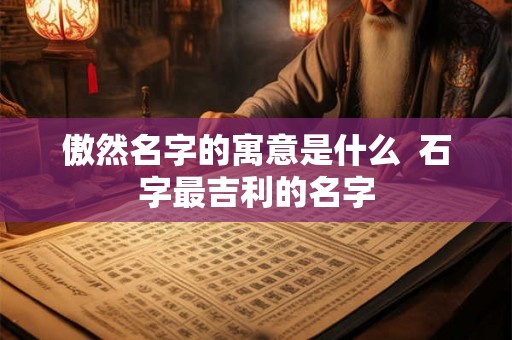 傲然名字的寓意是什么  石字最吉利的名字
