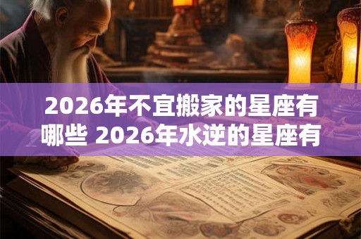 2026年不宜搬家的星座有哪些 2026年水逆的星座有哪些