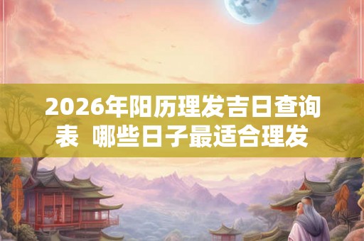 2026年阳历理发吉日查询表 哪些日子最适合理发 2026年阳历理发吉日查询表 哪些日子最适合理发