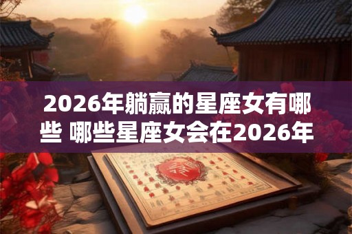 2026年躺赢的星座女有哪些 哪些星座女会在2026年躺赢
