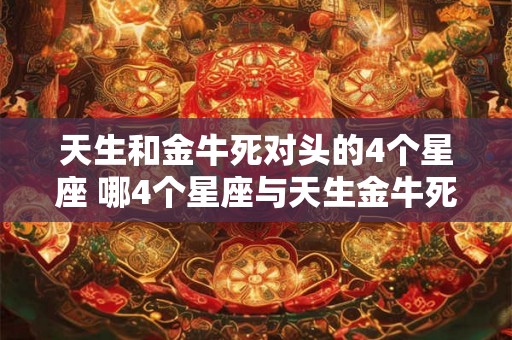 天生和金牛死对头的4个星座 哪4个星座与天生金牛死对头