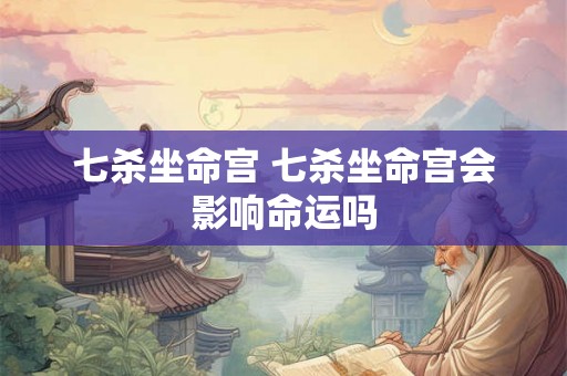 七杀坐命宫 七杀坐命宫会影响命运吗