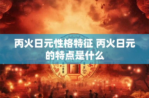 丙火日元性格特征 丙火日元的特点是什么