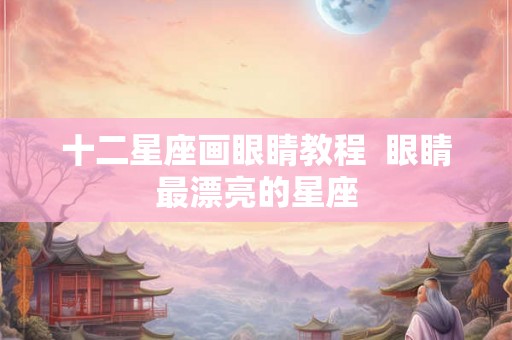 十二星座画眼睛教程  眼睛最漂亮的星座