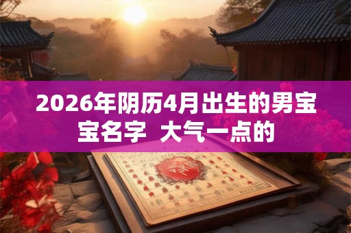 2026年阴历4月出生的男宝宝名字  大气一点的