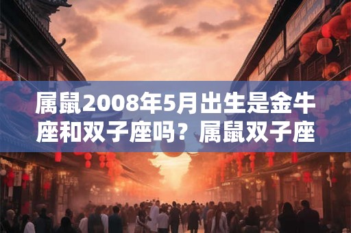 属鼠2008年5月出生是金牛座和双子座吗？属鼠双子座性格怎么样？