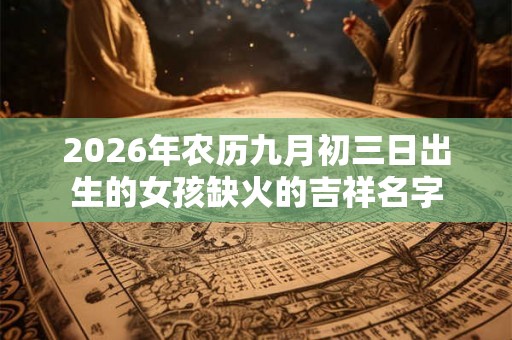 2026年农历九月初三日出生的女孩缺火的吉祥名字