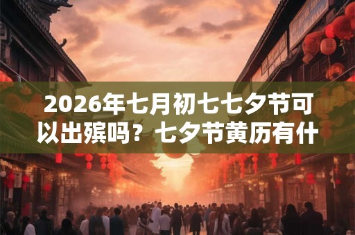 2026年七月初七七夕节可以出殡吗？七夕节黄历有什么？