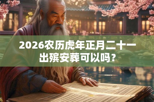 2026农历虎年正月二十一出殡安葬可以吗？