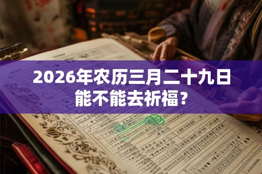 2026年农历三月二十九日能不能去祈福？