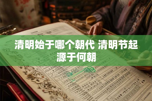 清明始于哪个朝代 清明节起源于何朝