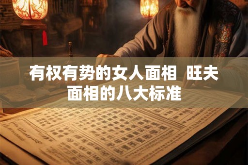 有权有势的女人面相 旺夫面相的八大标准 有权有势的女人面相 旺夫面相的八大标准
