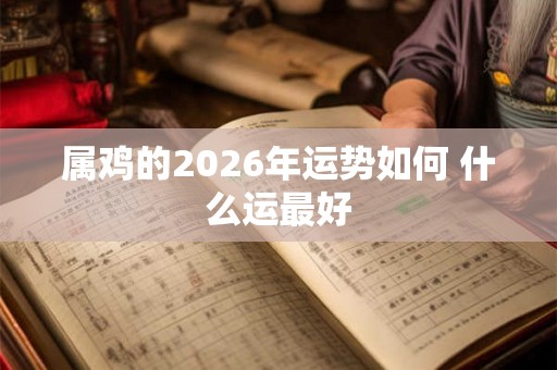 属鸡的2026年运势如何 什么运最好 属鸡的2026年运势如何 什么运最好