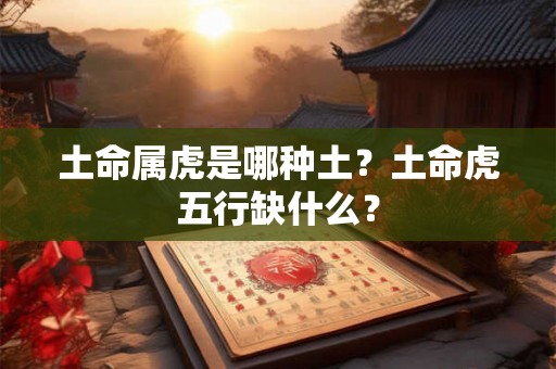 土命属虎是哪种土？土命虎五行缺什么？