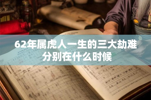 62年属虎人一生的三大劫难 分别在什么时候