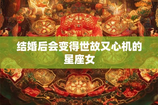 结婚后会变得世故又心机的星座女 结婚后会变得世故又心机的星座女