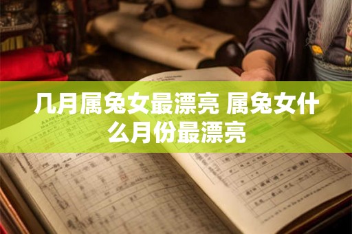 几月属兔女最漂亮 属兔女什么月份最漂亮