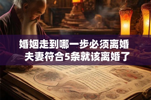 婚姻走到哪一步必须离婚  夫妻符合5条就该离婚了