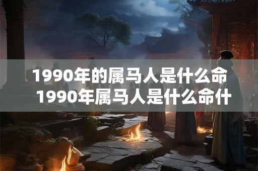 1990年的属马人是什么命  1990年属马人是什么命什么五行