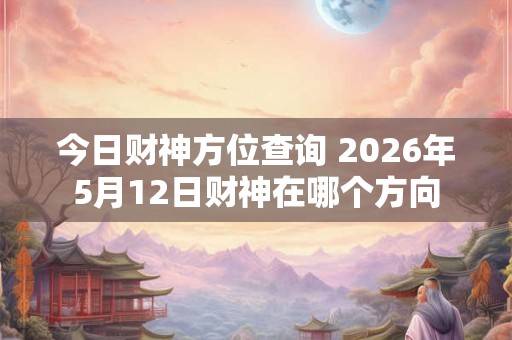 今日财神方位查询 2026年5月12日财神在哪个方向
