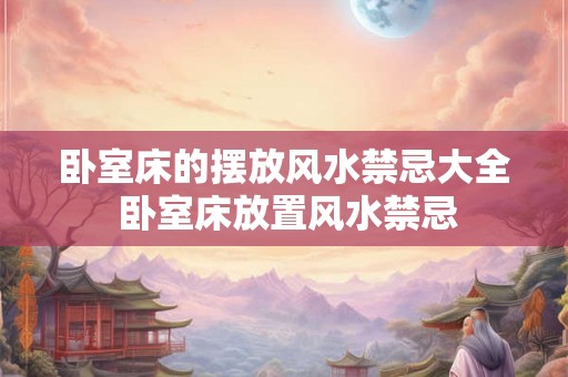 卧室床的摆放风水禁忌大全 卧室床放置风水禁忌