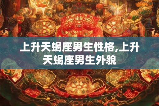 上升天蝎座男生性格,上升天蝎座男生外貌 上升天蝎座男生性格,上升天蝎座男生外貌