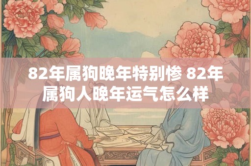 82年属狗晚年特别惨 82年属狗人晚年运气怎么样