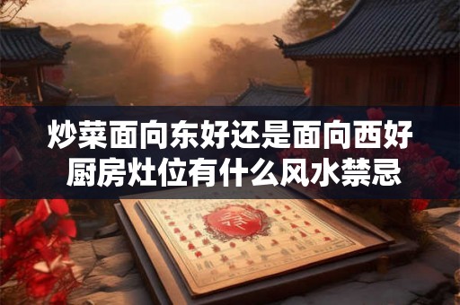 炒菜面向东好还是面向西好 厨房灶位有什么风水禁忌