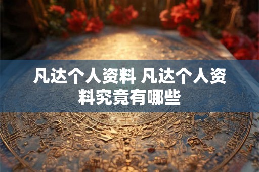 凡达个人资料 凡达个人资料究竟有哪些 凡达个人资料 凡达个人资料究竟有哪些