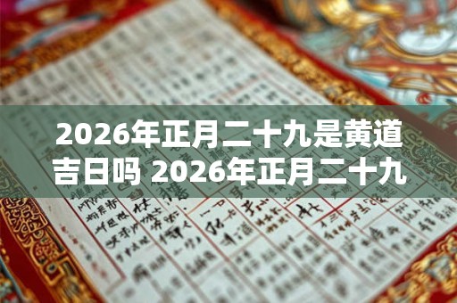 2026年正月二十九是黄道吉日吗 2026年正月二十九黄道吉日