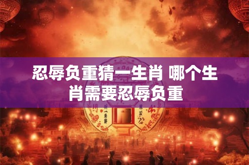 忍辱负重猜一生肖 哪个生肖需要忍辱负重