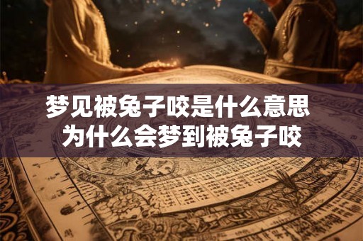 梦见被兔子咬是什么意思 为什么会梦到被兔子咬