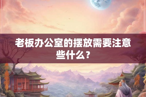 老板办公室的摆放需要注意些什么? 老板办公室的摆放需要注意些什么?