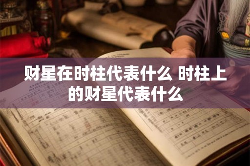 财星在时柱代表什么 时柱上的财星代表什么