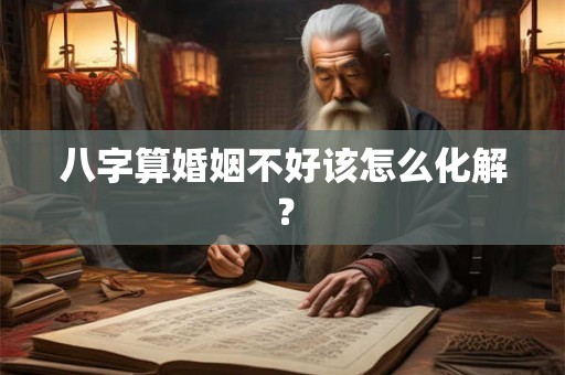 八字算婚姻不好该怎么化解？