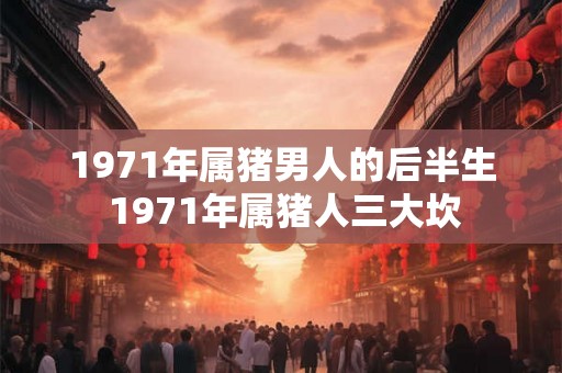 1971年属猪男人的后半生 1971年属猪人三大坎