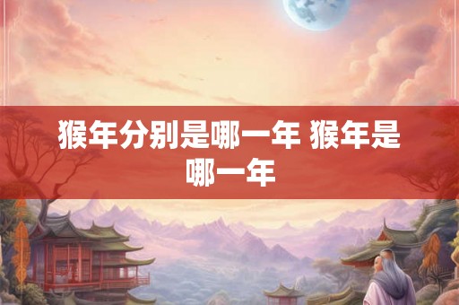 猴年分别是哪一年 猴年是哪一年